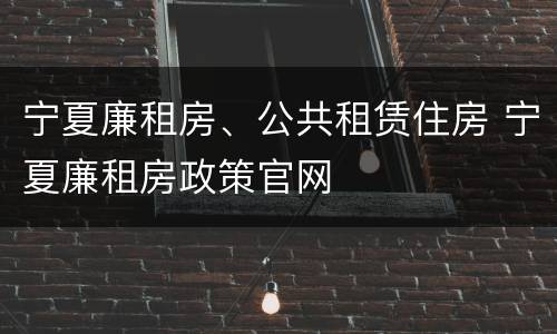 宁夏廉租房、公共租赁住房 宁夏廉租房政策官网