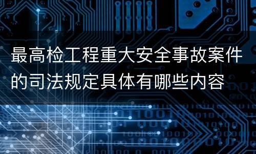 最高检工程重大安全事故案件的司法规定具体有哪些内容