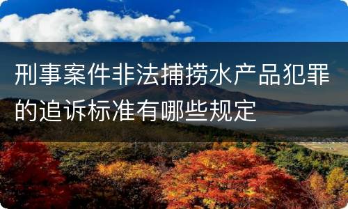 刑事案件非法捕捞水产品犯罪的追诉标准有哪些规定