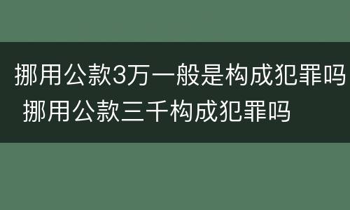 挪用公款3万一般是构成犯罪吗 挪用公款三千构成犯罪吗
