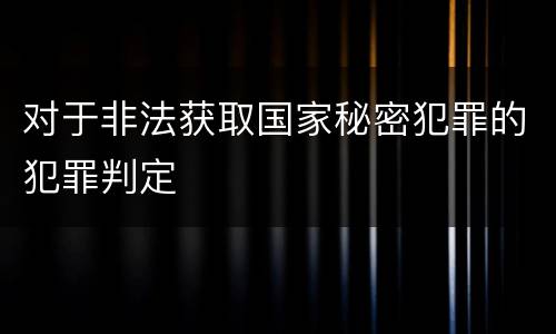 对于非法获取国家秘密犯罪的犯罪判定