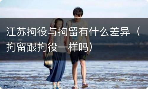 江苏拘役与拘留有什么差异（拘留跟拘役一样吗）