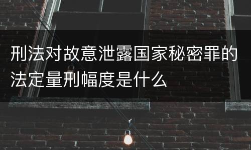 刑法对故意泄露国家秘密罪的法定量刑幅度是什么