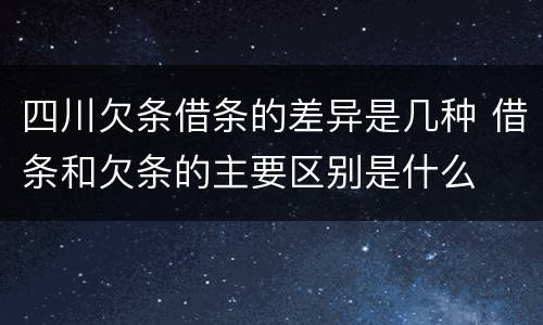 四川欠条借条的差异是几种 借条和欠条的主要区别是什么