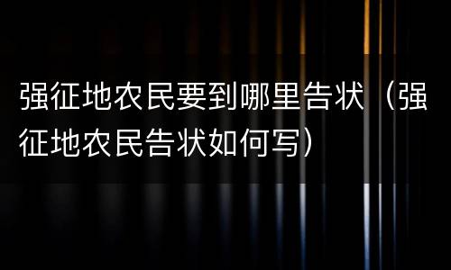 强征地农民要到哪里告状（强征地农民告状如何写）
