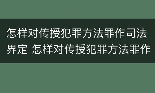 怎样对传授犯罪方法罪作司法界定 怎样对传授犯罪方法罪作司法界定