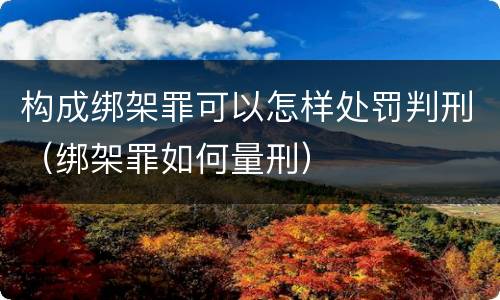 构成绑架罪可以怎样处罚判刑（绑架罪如何量刑）