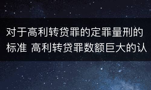 对于高利转贷罪的定罪量刑的标准 高利转贷罪数额巨大的认定标准