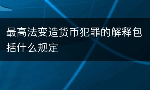 最高法变造货币犯罪的解释包括什么规定