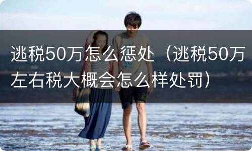 逃税50万怎么惩处（逃税50万左右税大概会怎么样处罚）