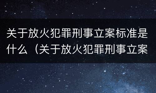 关于放火犯罪刑事立案标准是什么（关于放火犯罪刑事立案标准是什么规定）