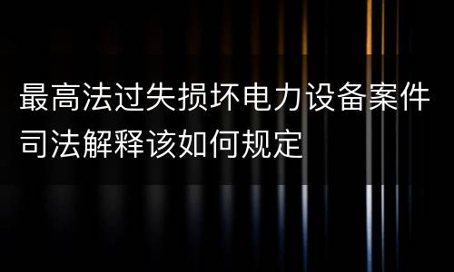 最高法过失损坏电力设备案件司法解释该如何规定
