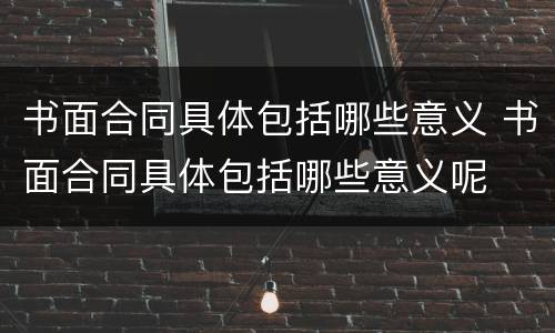 书面合同具体包括哪些意义 书面合同具体包括哪些意义呢