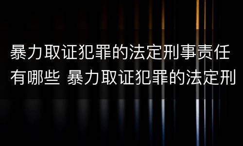 暴力取证犯罪的法定刑事责任有哪些 暴力取证犯罪的法定刑事责任有哪些情形