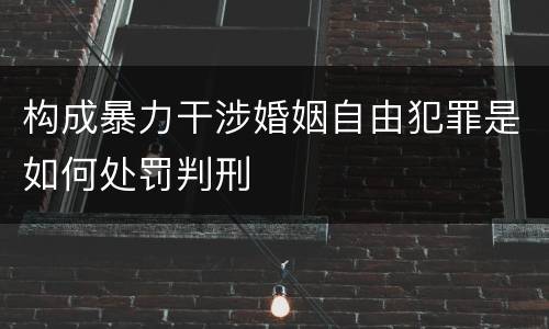 构成暴力干涉婚姻自由犯罪是如何处罚判刑