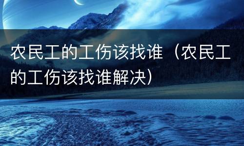 农民工的工伤该找谁（农民工的工伤该找谁解决）