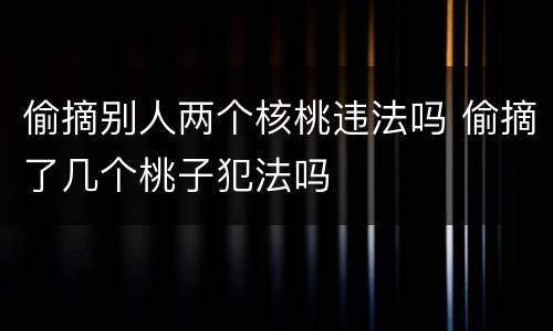 偷摘别人两个核桃违法吗 偷摘了几个桃子犯法吗