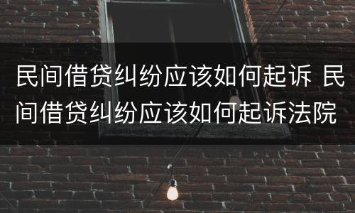 民间借贷纠纷应该如何起诉 民间借贷纠纷应该如何起诉法院