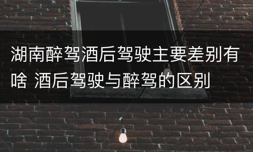 湖南醉驾酒后驾驶主要差别有啥 酒后驾驶与醉驾的区别