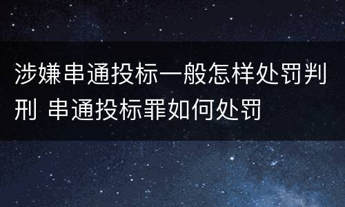 涉嫌串通投标一般怎样处罚判刑 串通投标罪如何处罚