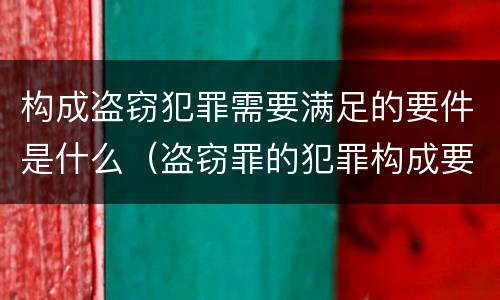 构成盗窃犯罪需要满足的要件是什么（盗窃罪的犯罪构成要件是什么）