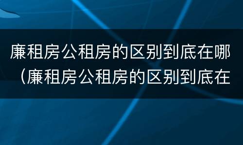 廉租房公租房的区别到底在哪（廉租房公租房的区别到底在哪里）