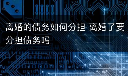 离婚的债务如何分担 离婚了要分担债务吗
