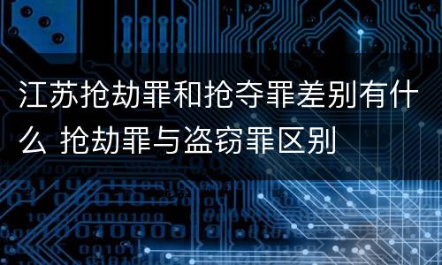 江苏抢劫罪和抢夺罪差别有什么 抢劫罪与盗窃罪区别