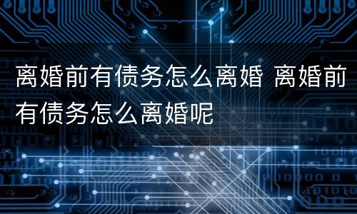 离婚前有债务怎么离婚 离婚前有债务怎么离婚呢