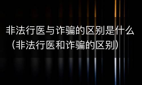 非法行医与诈骗的区别是什么（非法行医和诈骗的区别）