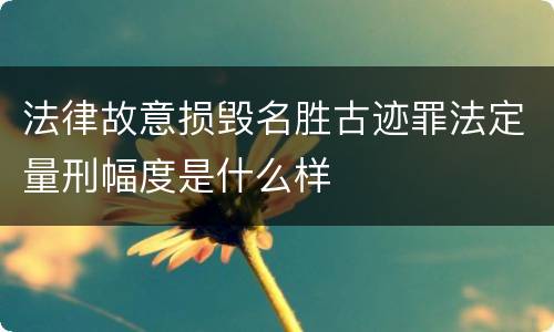 法律故意损毁名胜古迹罪法定量刑幅度是什么样