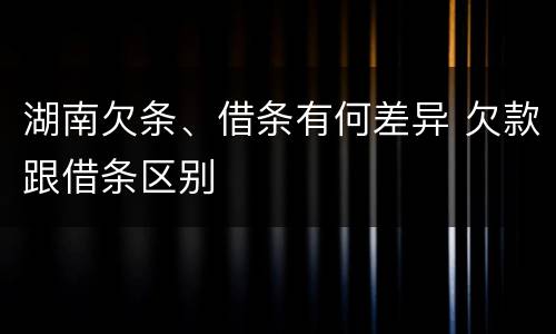 湖南欠条、借条有何差异 欠款跟借条区别