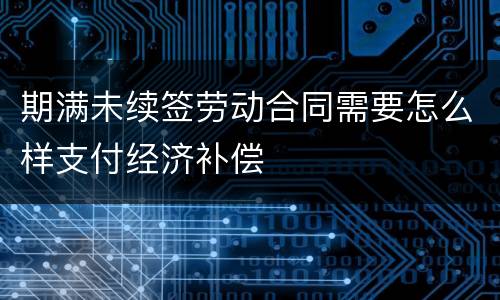 期满未续签劳动合同需要怎么样支付经济补偿