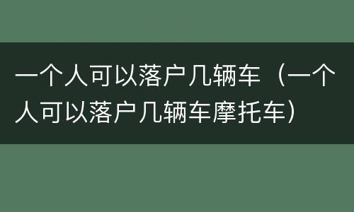 一个人可以落户几辆车（一个人可以落户几辆车摩托车）