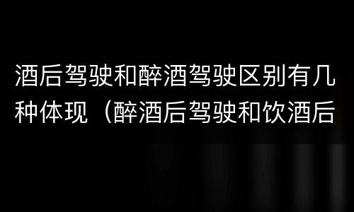 酒后驾驶和醉酒驾驶区别有几种体现（醉酒后驾驶和饮酒后驾驶的区别）