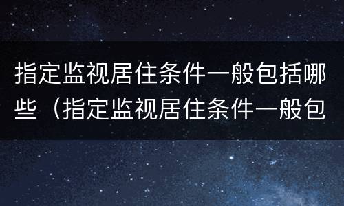 指定监视居住条件一般包括哪些（指定监视居住条件一般包括哪些内容）
