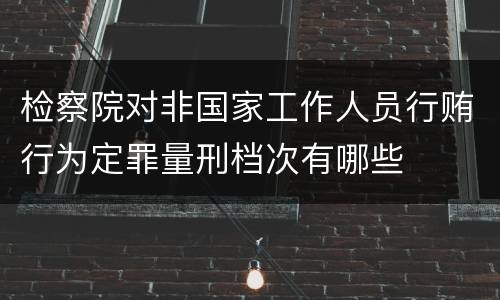 检察院对非国家工作人员行贿行为定罪量刑档次有哪些