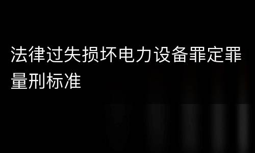 法律过失损坏电力设备罪定罪量刑标准