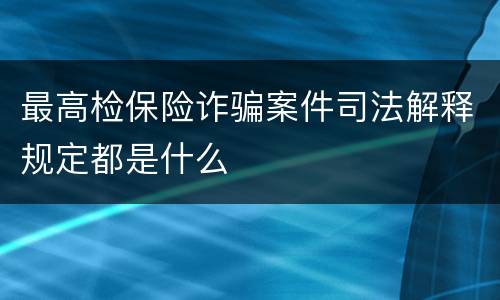 最高检保险诈骗案件司法解释规定都是什么