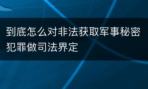 到底怎么对非法获取军事秘密犯罪做司法界定
