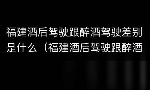 福建酒后驾驶跟醉酒驾驶差别是什么（福建酒后驾驶跟醉酒驾驶差别是什么呢）