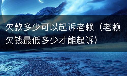 欠款多少可以起诉老赖（老赖欠钱最低多少才能起诉）