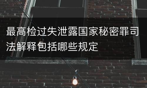 最高检过失泄露国家秘密罪司法解释包括哪些规定