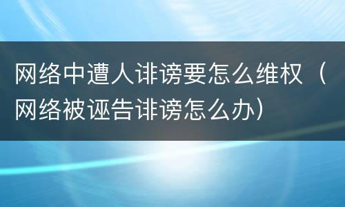 网络中遭人诽谤要怎么维权（网络被诬告诽谤怎么办）