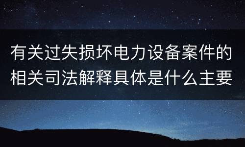 有关过失损坏电力设备案件的相关司法解释具体是什么主要规定