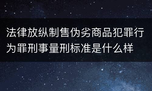 法律放纵制售伪劣商品犯罪行为罪刑事量刑标准是什么样