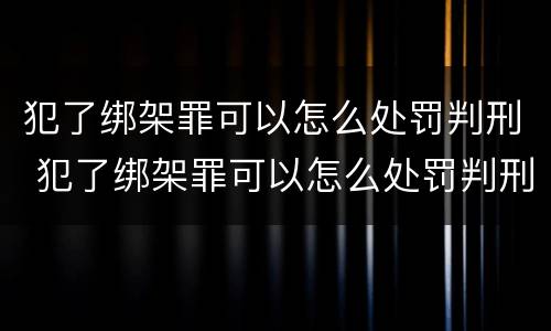 犯了绑架罪可以怎么处罚判刑 犯了绑架罪可以怎么处罚判刑吗