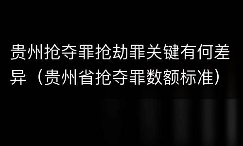 贵州抢夺罪抢劫罪关键有何差异（贵州省抢夺罪数额标准）