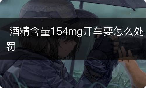  酒精含量154mg开车要怎么处罚