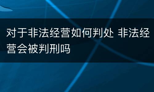 对于非法经营如何判处 非法经营会被判刑吗